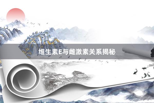 维生素E与雌激素关系揭秘